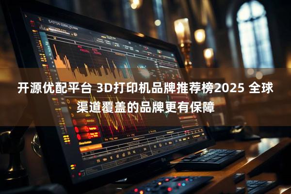 开源优配平台 3D打印机品牌推荐榜2025 全球渠道覆盖的品牌更有保障