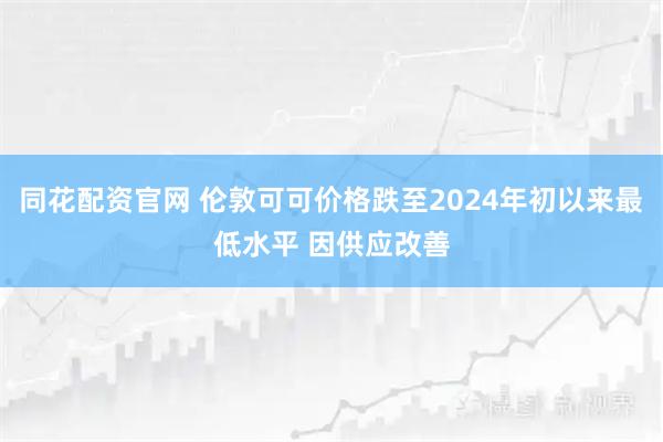 同花配资官网 伦敦可可价格跌至2024年初以来最低水平 因供应改善