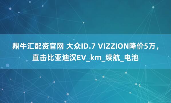 鼎牛汇配资官网 大众ID.7 VIZZION降价5万，直击比亚迪汉EV_km_续航_电池