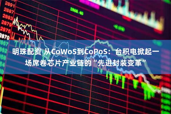 明珠配资 从CoWoS到CoPoS：台积电掀起一场席卷芯片产业链的“先进封装变革”