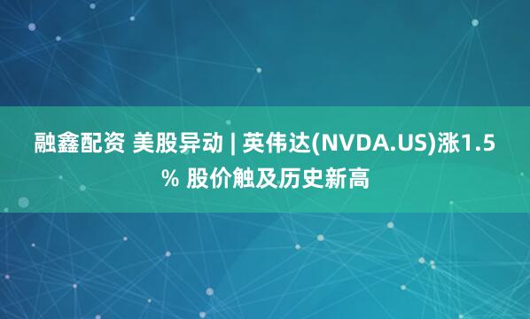融鑫配资 美股异动 | 英伟达(NVDA.US)涨1.5% 股价触及历史新高