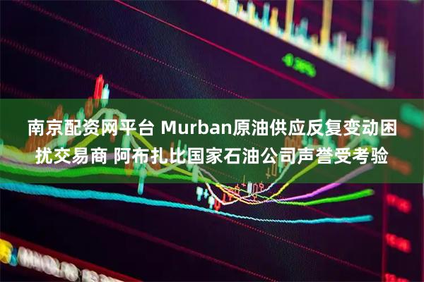 南京配资网平台 Murban原油供应反复变动困扰交易商 阿布扎比国家石油公司声誉受考验