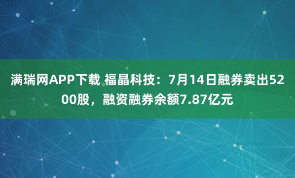 满瑞网APP下载 福晶科技：7月14日融券卖出5200股，融资融券余额7.87亿元