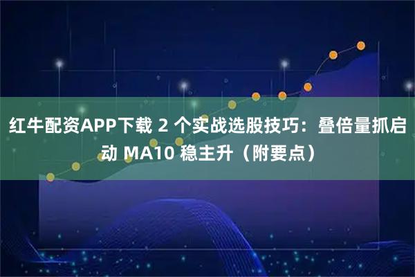 红牛配资APP下载 2 个实战选股技巧：叠倍量抓启动 MA10 稳主升（附要点）