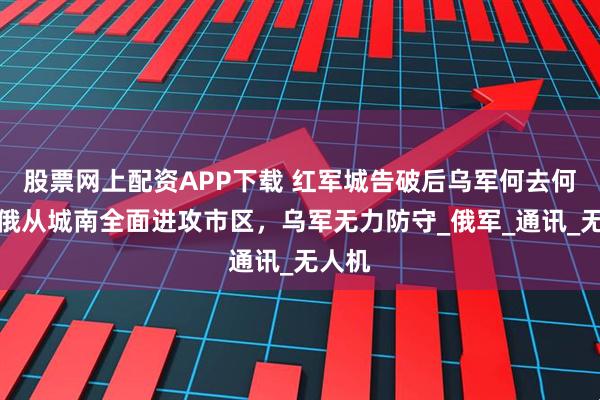 股票网上配资APP下载 红军城告破后乌军何去何从？俄从城南全面进攻市区，乌军无力防守_俄军_通讯_无人机