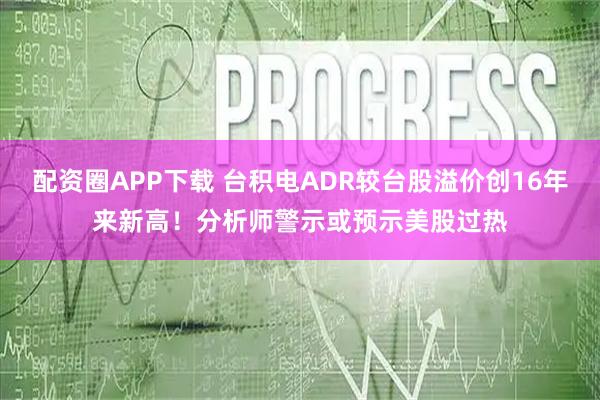 配资圈APP下载 台积电ADR较台股溢价创16年来新高！分析师警示或预示美股过热