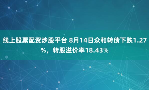 线上股票配资炒股平台 8月14日众和转债下跌1.27%，转股溢价率18.43%