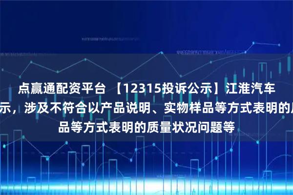 点赢通配资平台 【12315投诉公示】江淮汽车新增2件投诉公示，涉及不符合以产品说明、实物样品等方式表明的质量状况问题等