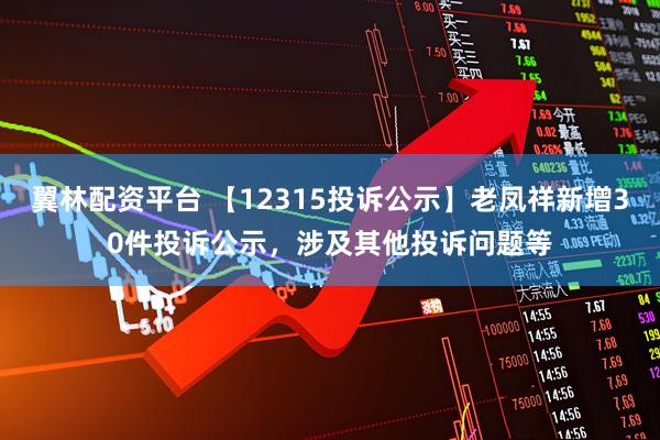 翼林配资平台 【12315投诉公示】老凤祥新增30件投诉公示，涉及其他投诉问题等