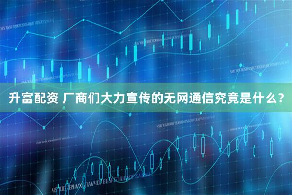 升富配资 厂商们大力宣传的无网通信究竟是什么？
