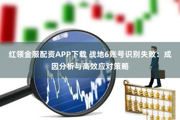 红领金服配资APP下载 战地6账号识别失败：成因分析与高效应对策略