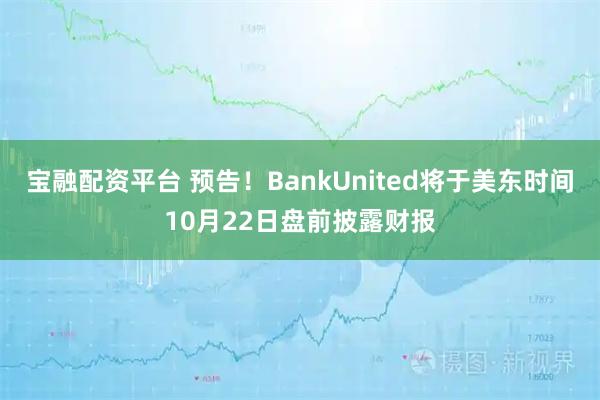 宝融配资平台 预告！BankUnited将于美东时间10月22日盘前披露财报