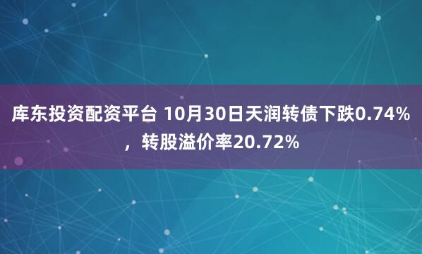 库东投资配资平台 10月30日天润转债下跌0.74%，转股溢价率20.72%
