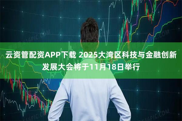 云资管配资APP下载 2025大湾区科技与金融创新发展大会将于11月18日举行
