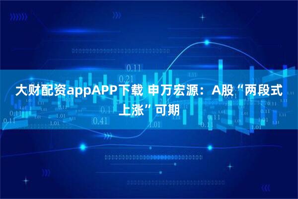 大财配资appAPP下载 申万宏源：A股“两段式上涨”可期