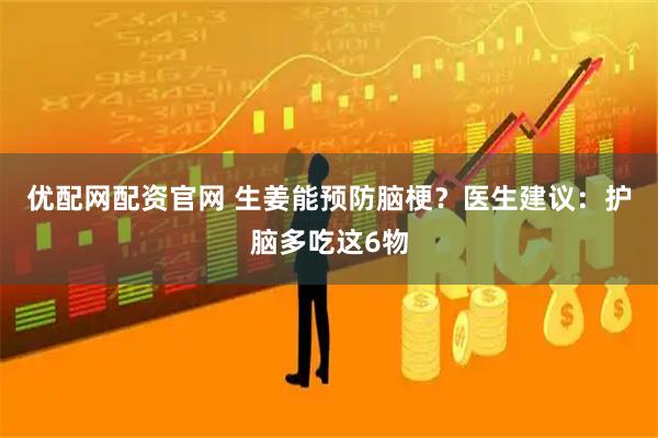 优配网配资官网 生姜能预防脑梗？医生建议：护脑多吃这6物