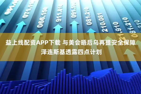 益上线配资APP下载 与美会晤后乌再提安全保障 泽连斯基透露四点计划