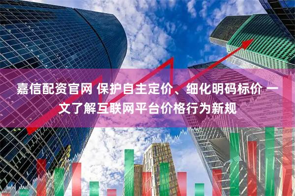 嘉信配资官网 保护自主定价、细化明码标价 一文了解互联网平台价格行为新规