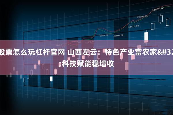 股票怎么玩杠杆官网 山西左云：特色产业富农家 科技赋能稳增收