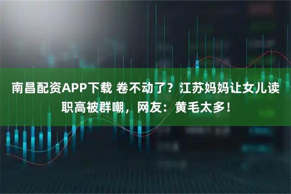 南昌配资APP下载 卷不动了？江苏妈妈让女儿读职高被群嘲，网友：黄毛太多！