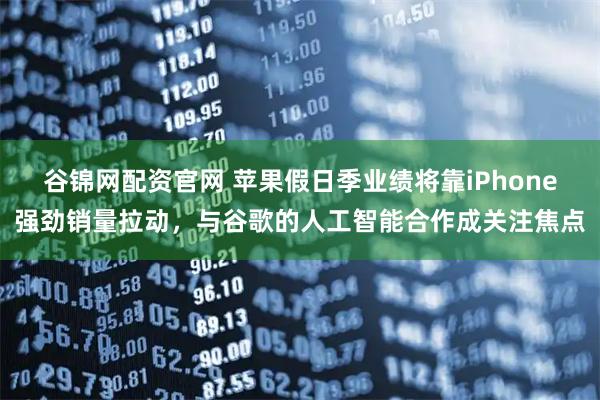 谷锦网配资官网 苹果假日季业绩将靠iPhone强劲销量拉动，与谷歌的人工智能合作成关注焦点