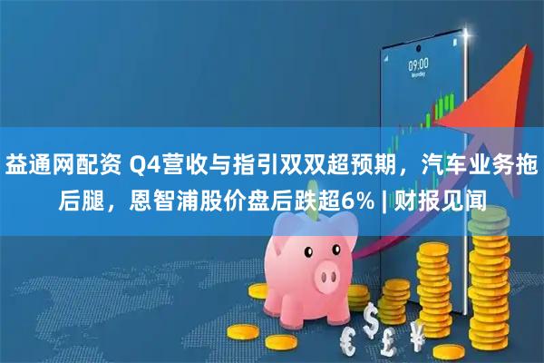 益通网配资 Q4营收与指引双双超预期，汽车业务拖后腿，恩智浦股价盘后跌超6% | 财报见闻