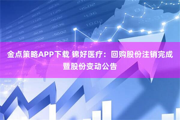 金点策略APP下载 锦好医疗：回购股份注销完成暨股份变动公告