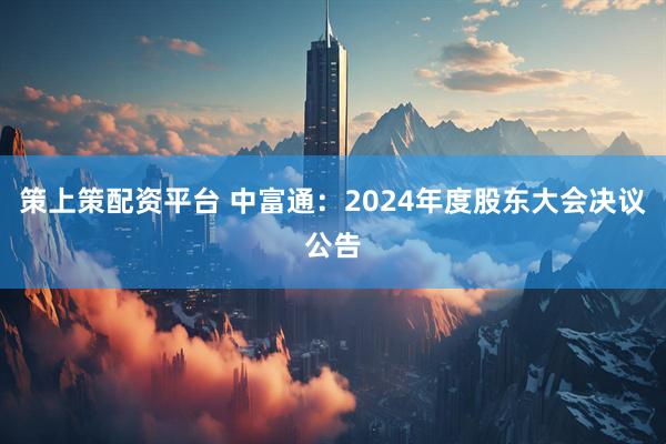 策上策配资平台 中富通：2024年度股东大会决议公告