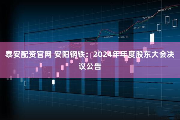 泰安配资官网 安阳钢铁：2024年年度股东大会决议公告
