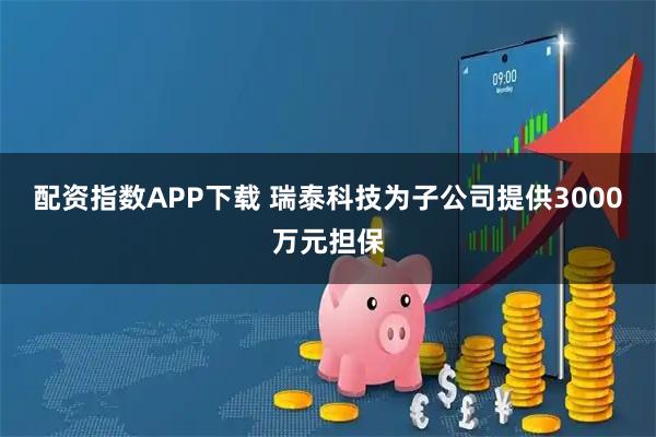 配资指数APP下载 瑞泰科技为子公司提供3000万元担保