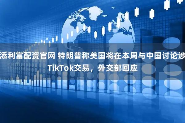 添利富配资官网 特朗普称美国将在本周与中国讨论涉TikTok交易，外交部回应