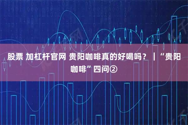 股票 加杠杆官网 贵阳咖啡真的好喝吗？｜“贵阳咖啡”四问②