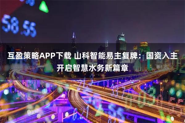 互盈策略APP下载 山科智能易主复牌：国资入主开启智慧水务新篇章