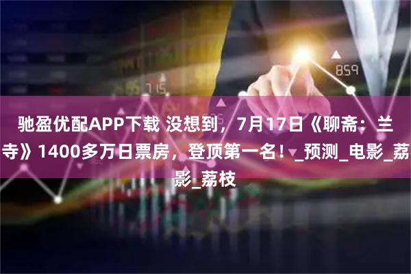 驰盈优配APP下载 没想到，7月17日《聊斋：兰若寺》1400多万日票房，登顶第一名！_预测_电影_荔枝