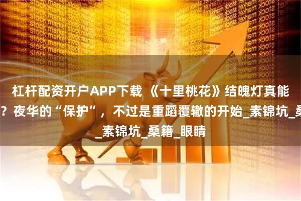 杠杆配资开户APP下载 《十里桃花》结魄灯真能救回素素？夜华的“保护”，不过是重蹈覆辙的开始_素锦坑_桑籍_眼睛