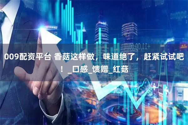 009配资平台 香菇这样做，味道绝了，赶紧试试吧！_口感_馈赠_红菇