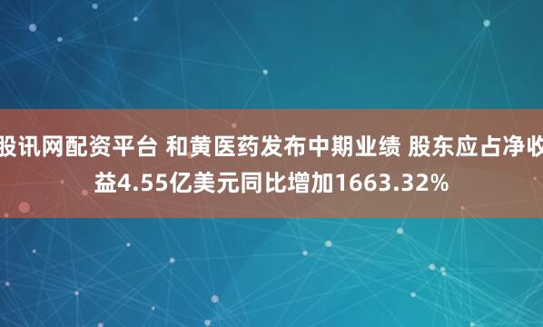 股讯网配资平台 和黄医药发布中期业绩 股东应占净收益4.55亿美元同比增加1663.32%