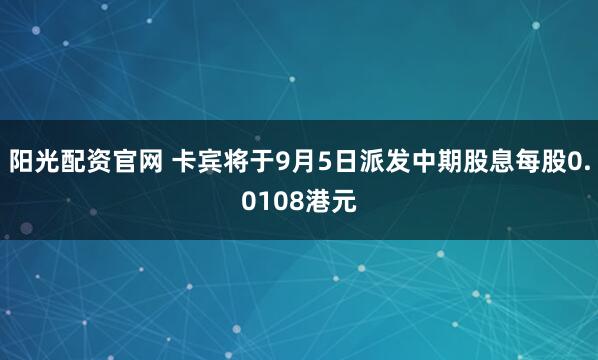 阳光配资官网 卡宾将于9月5日派发中期股息每股0.0108港元