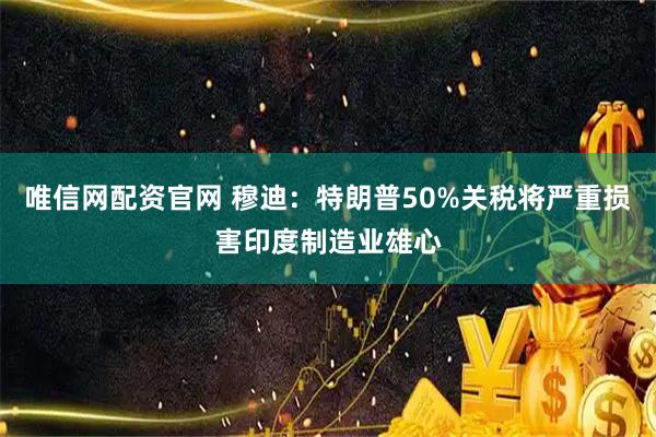 唯信网配资官网 穆迪：特朗普50%关税将严重损害印度制造业雄心
