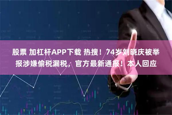 股票 加杠杆APP下载 热搜！74岁刘晓庆被举报涉嫌偷税漏税，官方最新通报！本人回应
