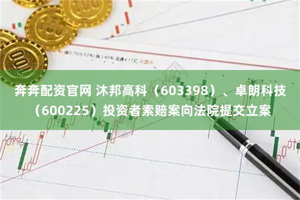 奔奔配资官网 沐邦高科（603398）、卓朗科技（600225）投资者索赔案向法院提交立案