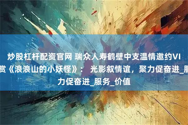 炒股杠杆配资官网 瑞众人寿鹤壁中支温情邀约VIP客户共赏《浪浪山的小妖怪》： 光影叙情谊，聚力促奋进_服务_价值