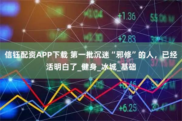 信钰配资APP下载 第一批沉迷“邪修”的人，已经活明白了_健身_冰城_基础
