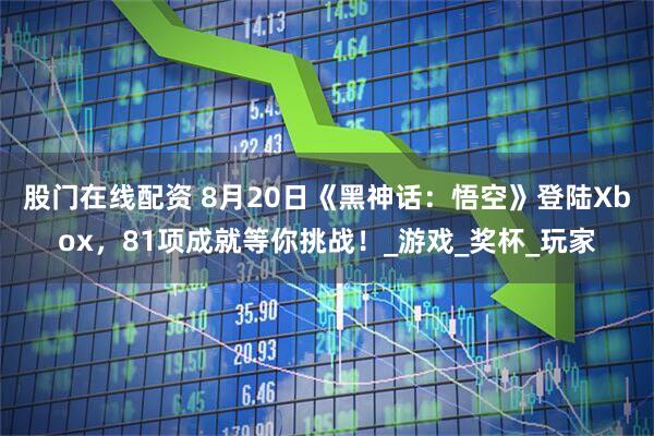 股门在线配资 8月20日《黑神话：悟空》登陆Xbox，81项成就等你挑战！_游戏_奖杯_玩家
