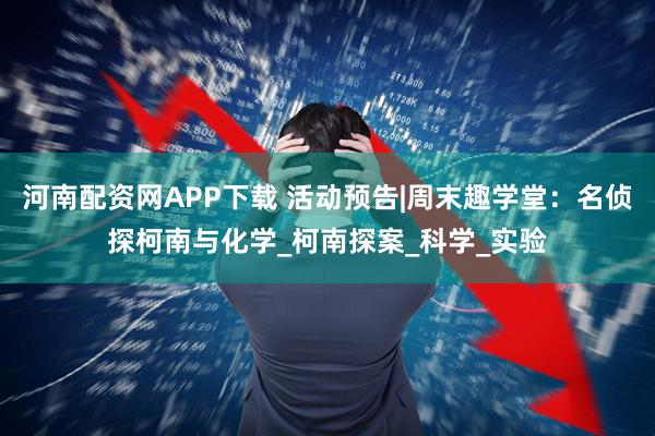 河南配资网APP下载 活动预告|周末趣学堂：名侦探柯南与化学_柯南探案_科学_实验