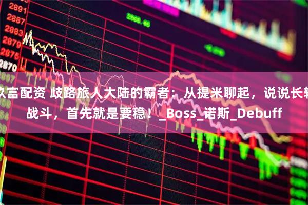 玖富配资 歧路旅人大陆的霸者：从提米聊起，说说长轴战斗，首先就是要稳！_Boss_诺斯_Debuff