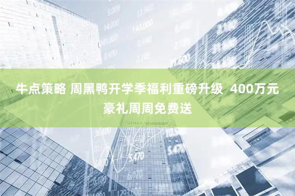 牛点策略 周黑鸭开学季福利重磅升级  400万元豪礼周周免费送