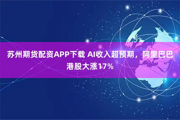 苏州期货配资APP下载 AI收入超预期，阿里巴巴港股大涨17%