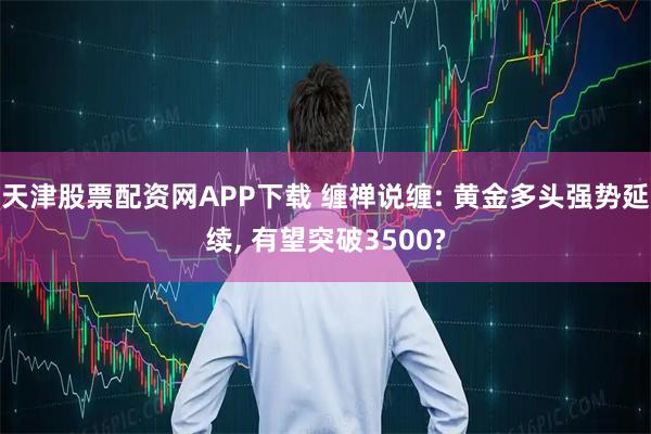 天津股票配资网APP下载 缠禅说缠: 黄金多头强势延续, 有望突破3500?