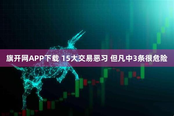 旗开网APP下载 15大交易恶习 但凡中3条很危险